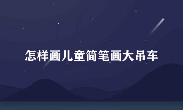 怎样画儿童简笔画大吊车