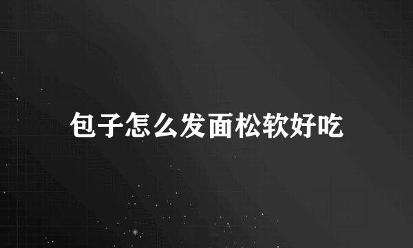 包子怎么发面松软好吃