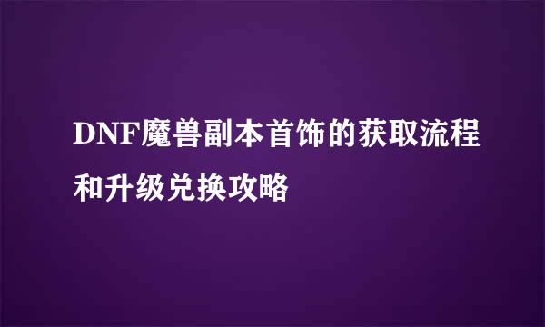 DNF魔兽副本首饰的获取流程和升级兑换攻略