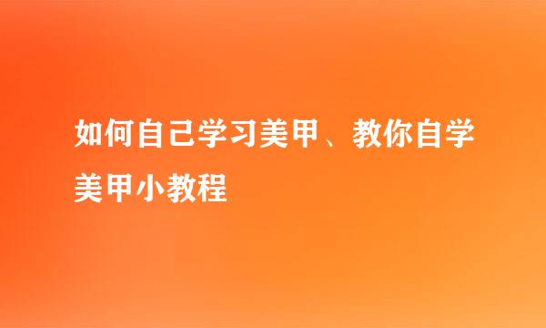 如何自己学习美甲、教你自学美甲小教程