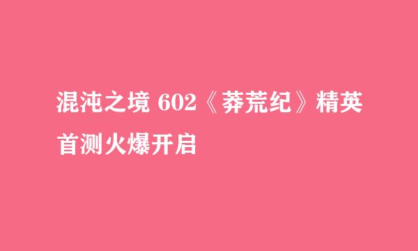 混沌之境 602《莽荒纪》精英首测火爆开启
