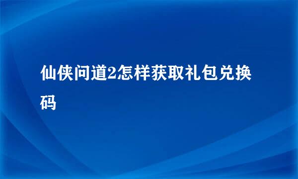 仙侠问道2怎样获取礼包兑换码