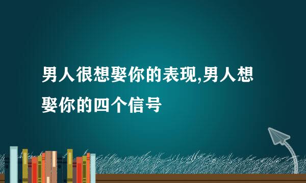 男人很想娶你的表现,男人想娶你的四个信号