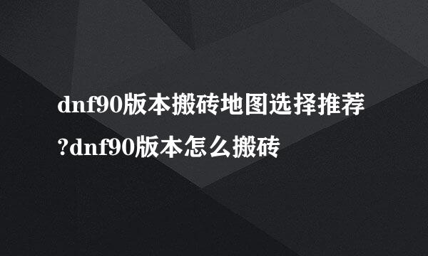 dnf90版本搬砖地图选择推荐?dnf90版本怎么搬砖