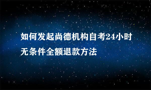 如何发起尚德机构自考24小时无条件全额退款方法