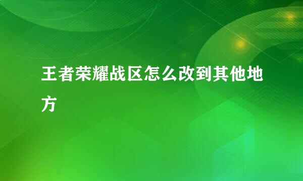 王者荣耀战区怎么改到其他地方