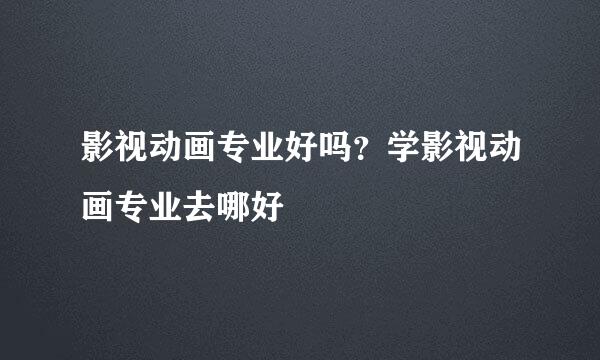 影视动画专业好吗？学影视动画专业去哪好