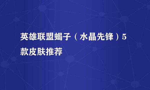 英雄联盟蝎子（水晶先锋）5款皮肤推荐