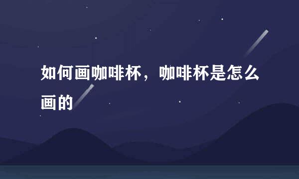 如何画咖啡杯,咖啡杯是怎么画的
