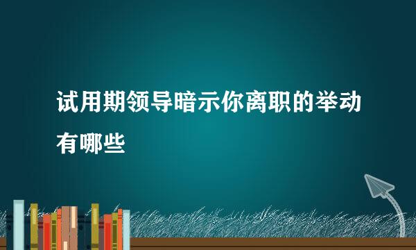 试用期领导暗示你离职的举动有哪些