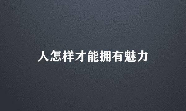 人怎样才能拥有魅力