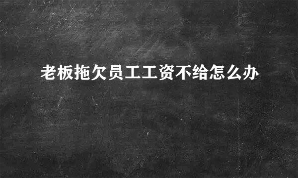 老板拖欠员工工资不给怎么办