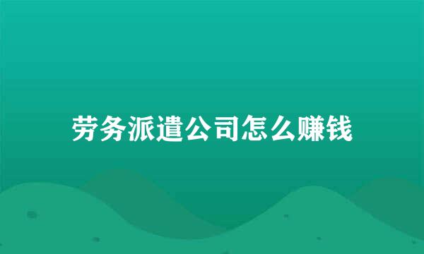 劳务派遣公司怎么赚钱