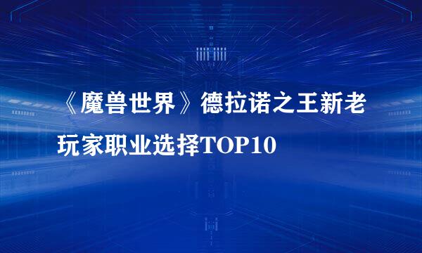 《魔兽世界》德拉诺之王新老玩家职业选择TOP10