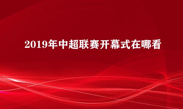 2019年中超联赛开幕式在哪看
