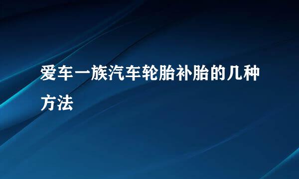 爱车一族汽车轮胎补胎的几种方法