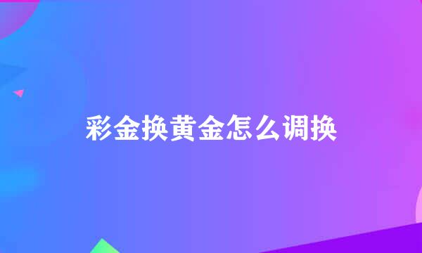 彩金换黄金怎么调换