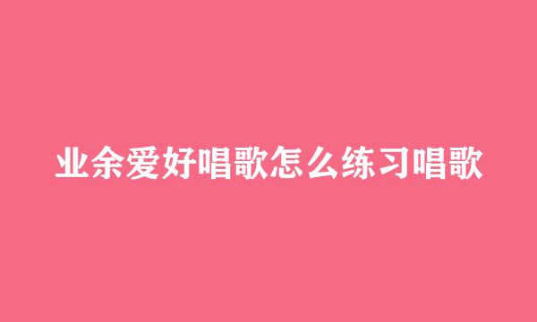 业余爱好唱歌怎么练习唱歌
