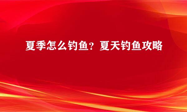夏季怎么钓鱼？夏天钓鱼攻略
