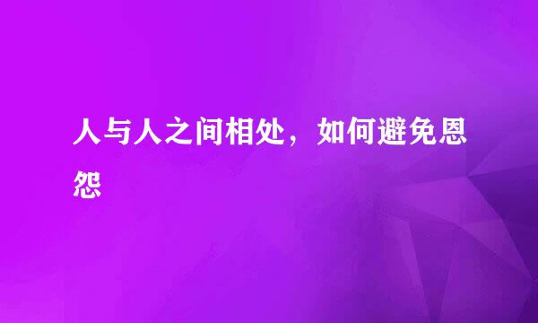 人与人之间相处,如何避免恩怨