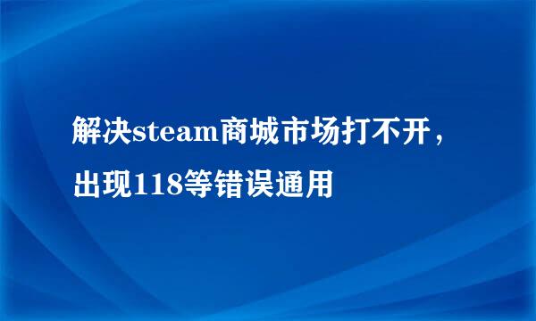 解决steam商城市场打不开，出现118等错误通用