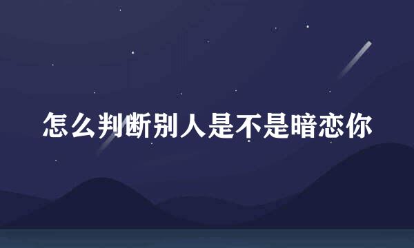 怎么判断别人是不是暗恋你