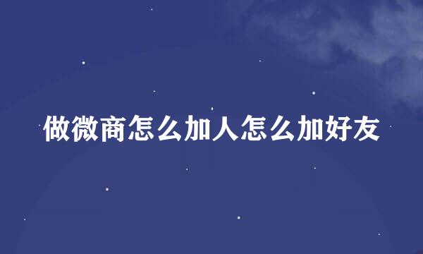 做微商怎么加人怎么加好友