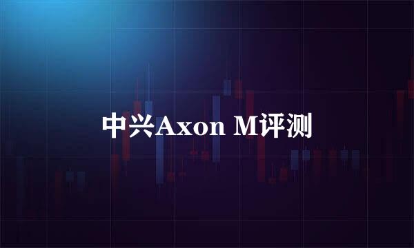 中兴Axon M评测