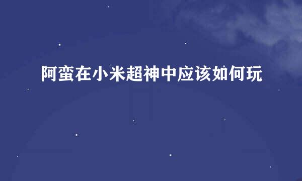 阿蛮在小米超神中应该如何玩
