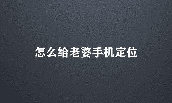 怎么给老婆手机定位