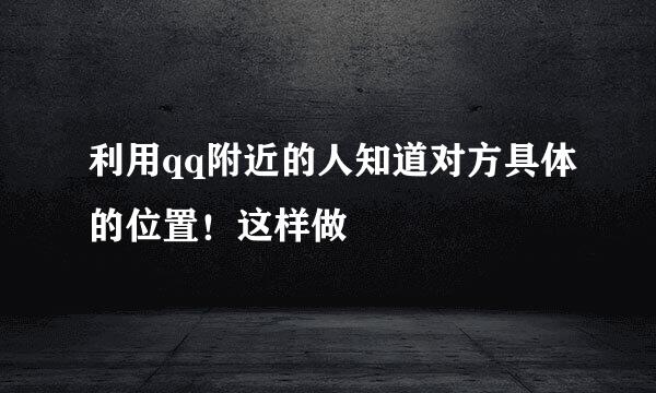 利用qq附近的人知道对方具体的位置！这样做