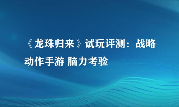 《龙珠归来》试玩评测：战略动作手游 脑力考验