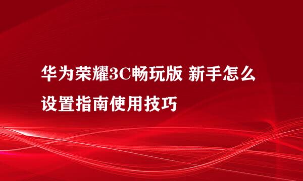 华为荣耀3C畅玩版 新手怎么设置指南使用技巧