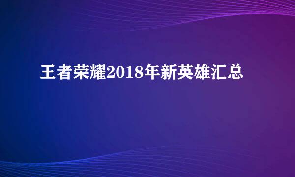 王者荣耀2018年新英雄汇总