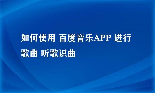 如何使用 百度音乐APP 进行 歌曲 听歌识曲