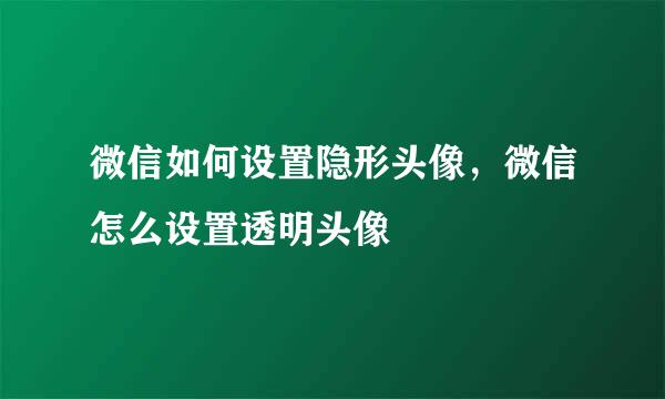 微信如何设置隐形头像，微信怎么设置透明头像