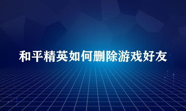 和平精英如何删除游戏好友
