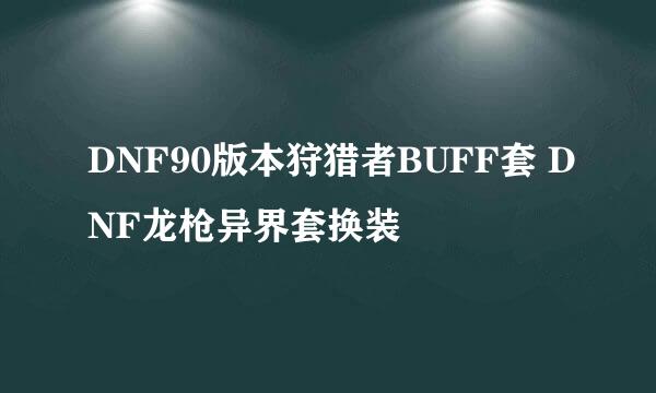 DNF90版本狩猎者BUFF套 DNF龙枪异界套换装