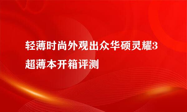 轻薄时尚外观出众华硕灵耀3超薄本开箱评测