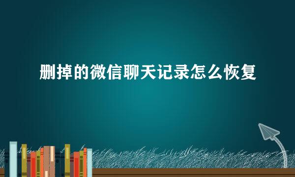 删掉的微信聊天记录怎么恢复
