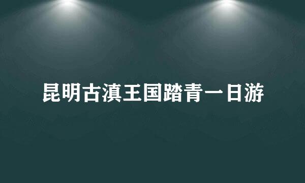 昆明古滇王国踏青一日游