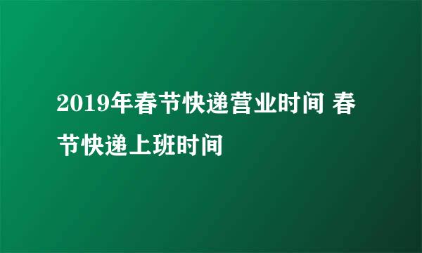 2019年春节快递营业时间 春节快递上班时间
