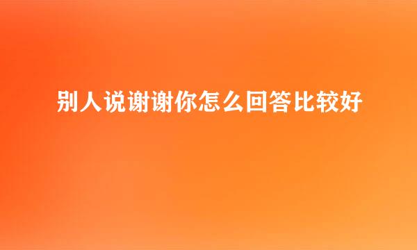别人说谢谢你怎么回答比较好