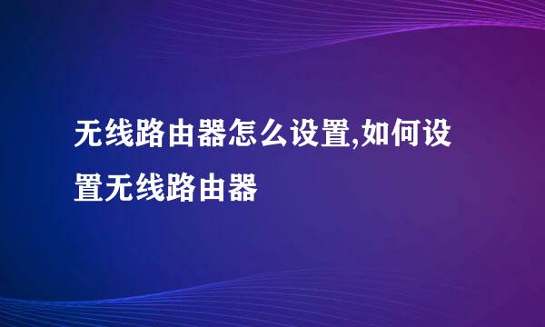 无线路由器怎么设置,如何设置无线路由器