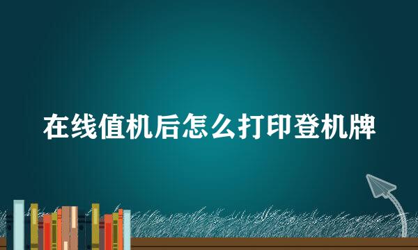在线值机后怎么打印登机牌