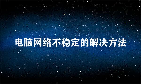 电脑网络不稳定的解决方法