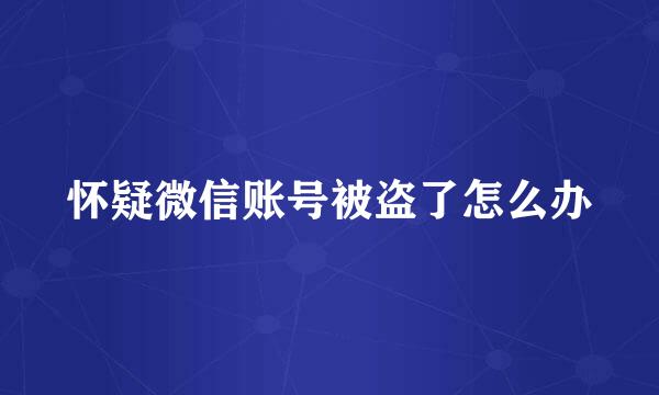 怀疑微信账号被盗了怎么办