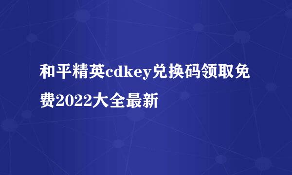 和平精英cdkey兑换码领取免费2022大全最新