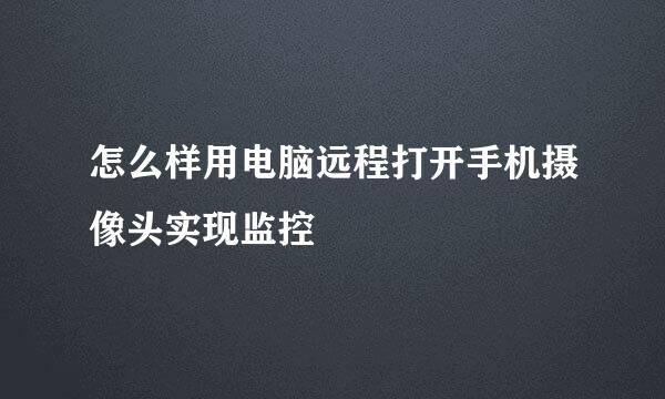 怎么样用电脑远程打开手机摄像头实现监控