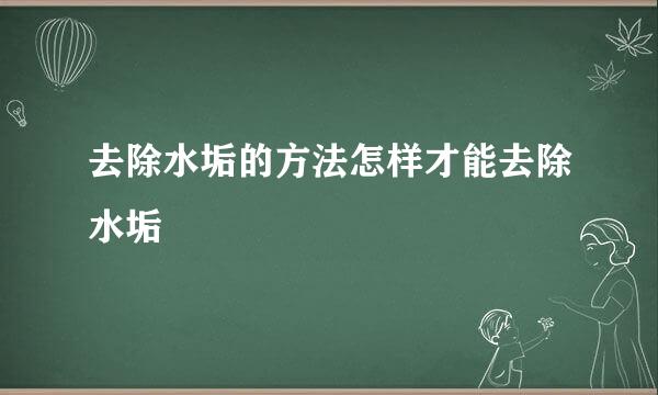 去除水垢的方法怎样才能去除水垢